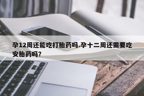 私人卖打胎药微信号孕12周还能吃打胎药吗.孕十二周还需要吃安胎药吗？