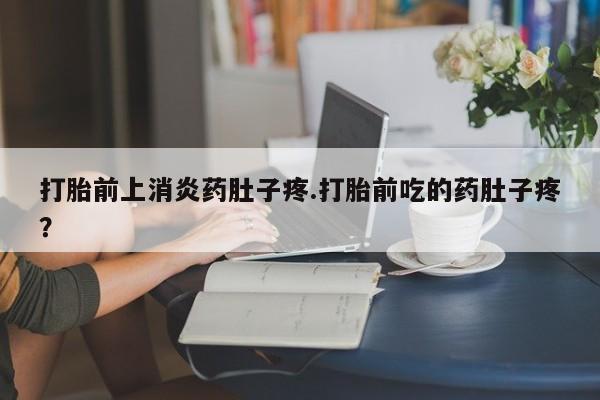 私人卖打胎药微信号打胎前上消炎药肚子疼.打胎前吃的药肚子疼？