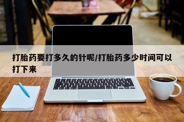 私人卖打胎药微信号打胎药要打多久的针呢/打胎药多少时间可以打下来