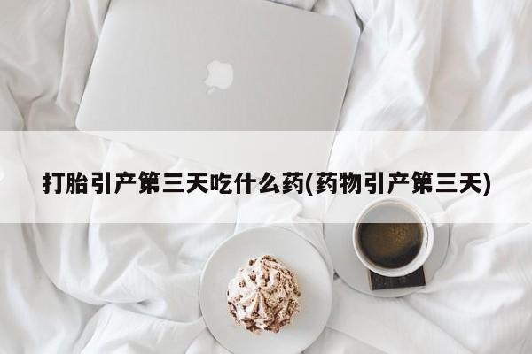 私人卖打胎药微信号打胎引产第三天吃什么药(药物引产第三天)