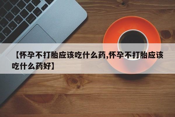 私人卖打胎药微信号【怀孕不打胎应该吃什么药,怀孕不打胎应该吃什么药好】