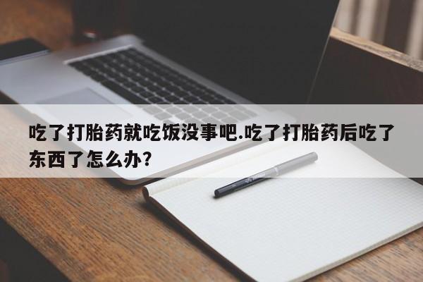 私人卖打胎药微信号吃了打胎药就吃饭没事吧.吃了打胎药后吃了东西了怎么办？