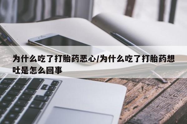私人卖打胎药微信号为什么吃了打胎药恶心/为什么吃了打胎药想吐是怎么回事