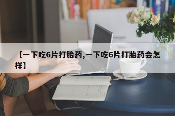 私人卖打胎药微信号【一下吃6片打胎药,一下吃6片打胎药会怎样】