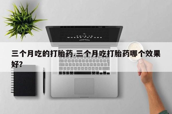 私人卖打胎药微信号三个月吃的打胎药.三个月吃打胎药哪个效果好？