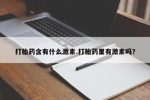 私人卖打胎药微信号打胎药含有什么激素.打胎药里有激素吗？