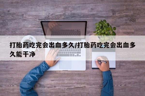 私人卖打胎药微信号打胎药吃完会出血多久/打胎药吃完会出血多久能干净