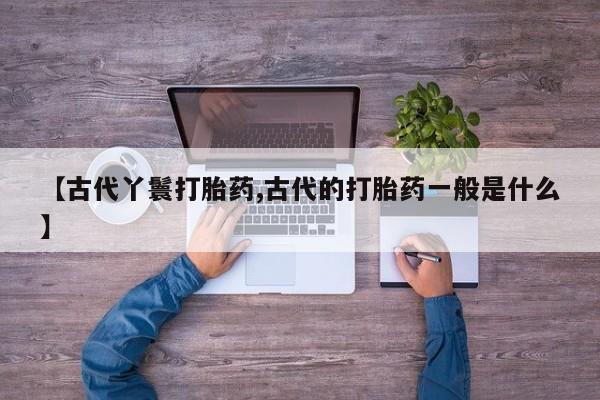 私人卖打胎药微信号【古代丫鬟打胎药,古代的打胎药一般是什么】
