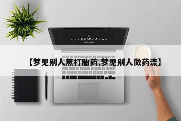 私人卖打胎药微信号【梦见别人煎打胎药,梦见别人做药流】