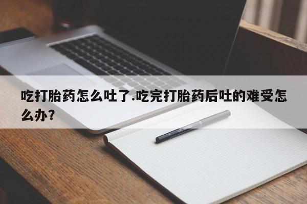 私人卖打胎药微信号吃打胎药怎么吐了.吃完打胎药后吐的难受怎么办？