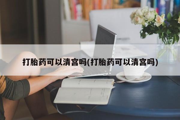 私人卖打胎药微信号打胎药可以清宫吗(打胎药可以清宫吗)
