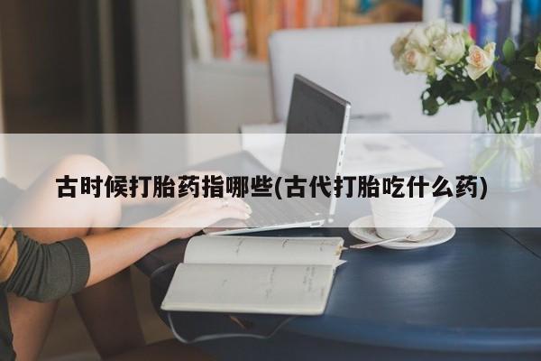 私人卖打胎药微信号古时候打胎药指哪些(古代打胎吃什么药)