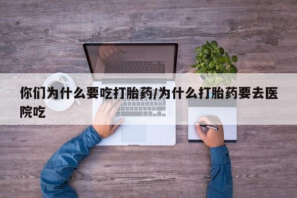 私人卖打胎药微信号你们为什么要吃打胎药/为什么打胎药要去医院吃