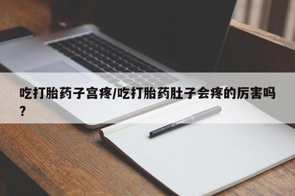 私人卖打胎药微信号吃打胎药子宫疼/吃打胎药肚子会疼的厉害吗?