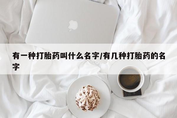 私人卖打胎药微信号有一种打胎药叫什么名字/有几种打胎药的名字