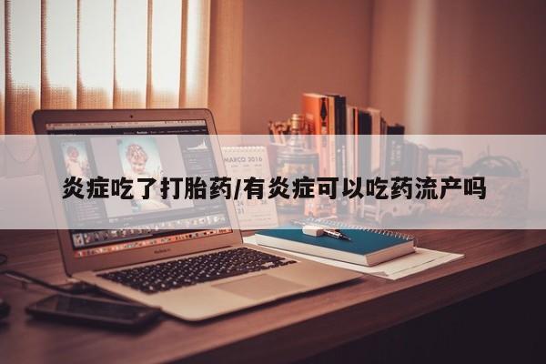 私人卖打胎药微信号炎症吃了打胎药/有炎症可以吃药流产吗