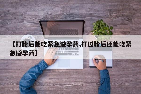 私人卖打胎药微信号【打胎后能吃紧急避孕药,打过胎后还能吃紧急避孕药】