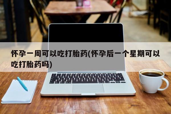 私人卖打胎药微信号怀孕一周可以吃打胎药(怀孕后一个星期可以吃打胎药吗)