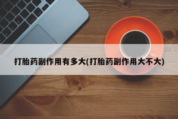 私人卖打胎药微信号打胎药副作用有多大(打胎药副作用大不大)