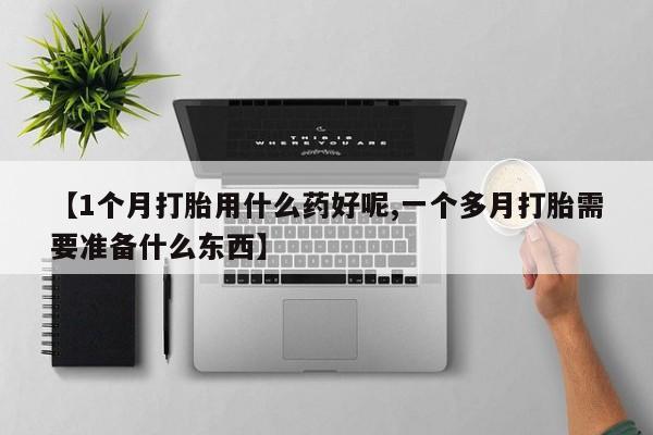 私人卖打胎药微信号【1个月打胎用什么药好呢,一个多月打胎需要准备什么东西】