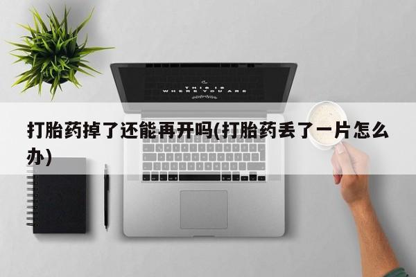 私人卖打胎药微信号打胎药掉了还能再开吗(打胎药丢了一片怎么办)