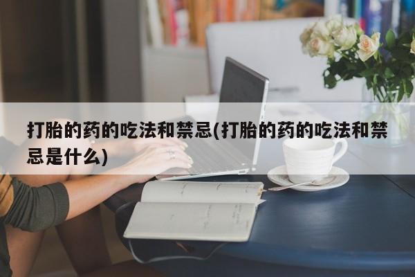 私人卖打胎药微信号打胎的药的吃法和禁忌(打胎的药的吃法和禁忌是什么)