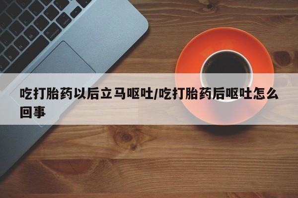 私人卖打胎药微信号吃打胎药以后立马呕吐/吃打胎药后呕吐怎么回事