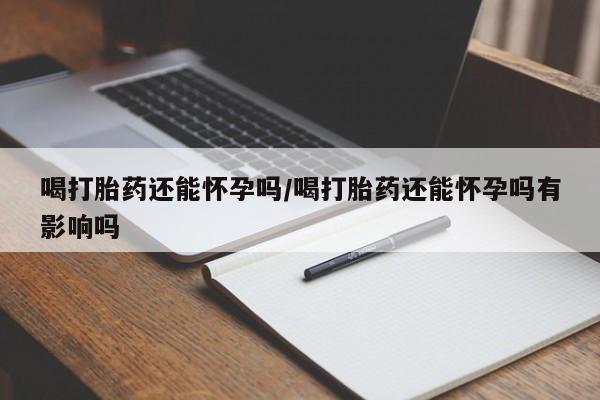 私人卖打胎药微信号喝打胎药还能怀孕吗/喝打胎药还能怀孕吗有影响吗