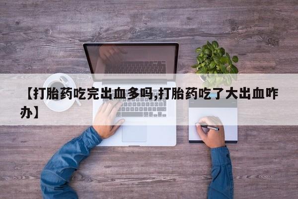 私人卖打胎药微信号【打胎药吃完出血多吗,打胎药吃了大出血咋办】