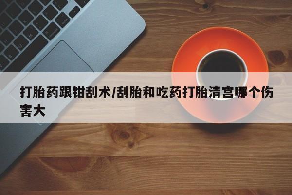 私人卖打胎药微信号打胎药跟钳刮术/刮胎和吃药打胎清宫哪个伤害大