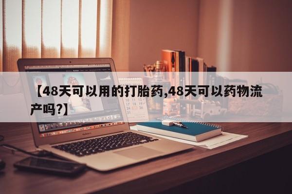 私人卖打胎药微信号【48天可以用的打胎药,48天可以药物流产吗?】
