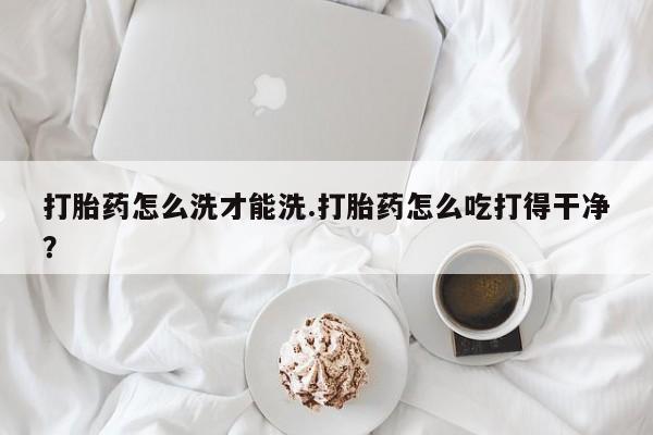 私人卖打胎药微信号打胎药怎么洗才能洗.打胎药怎么吃打得干净？