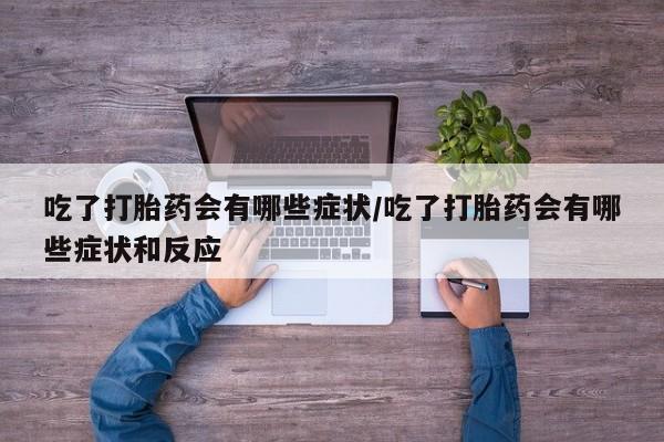 私人卖打胎药微信号吃了打胎药会有哪些症状/吃了打胎药会有哪些症状和反应