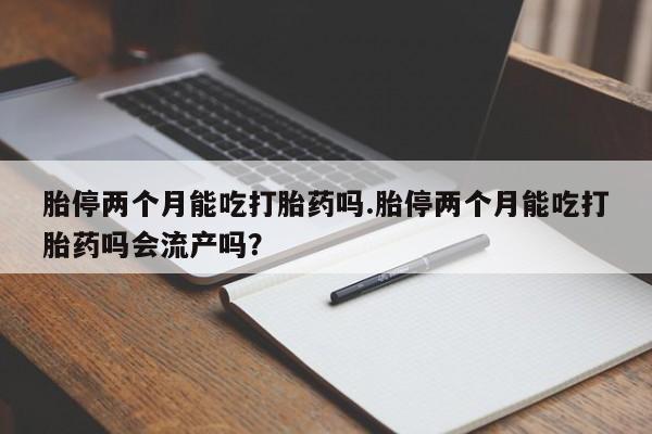 私人卖打胎药微信号胎停两个月能吃打胎药吗.胎停两个月能吃打胎药吗会流产吗？