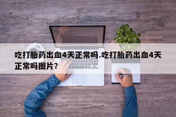 私人卖打胎药微信号吃打胎药出血4天正常吗.吃打胎药出血4天正常吗图片？