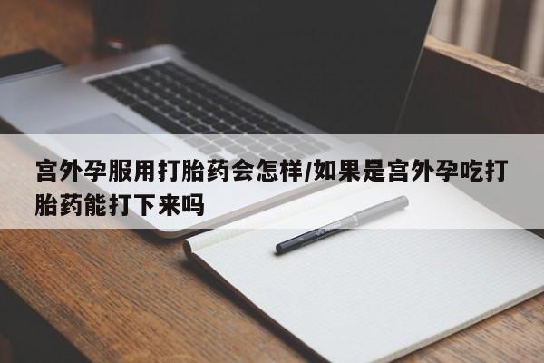 私人卖打胎药微信号宫外孕服用打胎药会怎样/如果是宫外孕吃打胎药能打下来吗